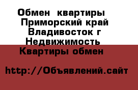 Обмен  квартиры  - Приморский край, Владивосток г. Недвижимость » Квартиры обмен   